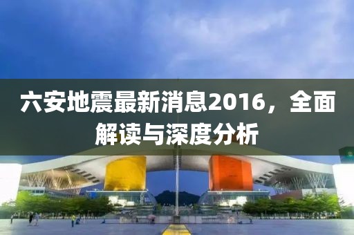 六安地震最新消息2016，全面解讀與深度分析
