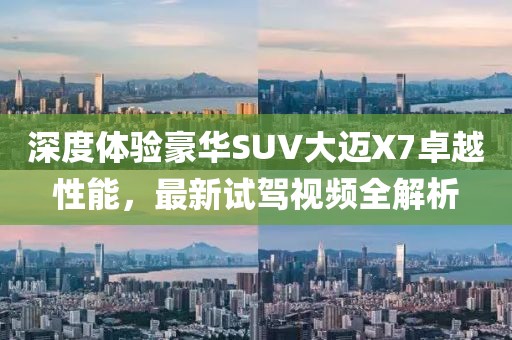 深度體驗(yàn)豪華SUV大邁X7卓越性能，最新試駕視頻全解析