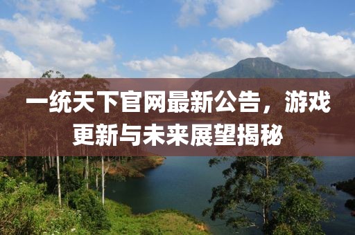 一統(tǒng)天下官網(wǎng)最新公告，游戲更新與未來展望揭秘