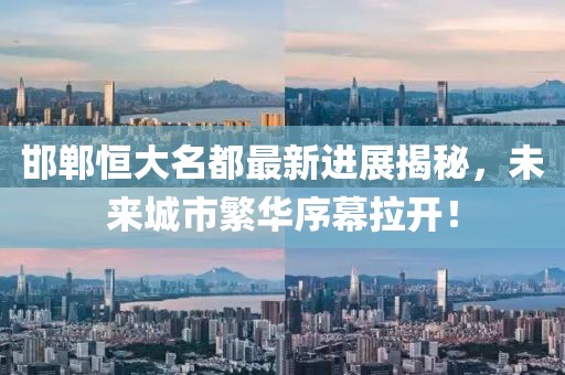 邯鄲恒大名都最新進(jìn)展揭秘，未來城市繁華序幕拉開！