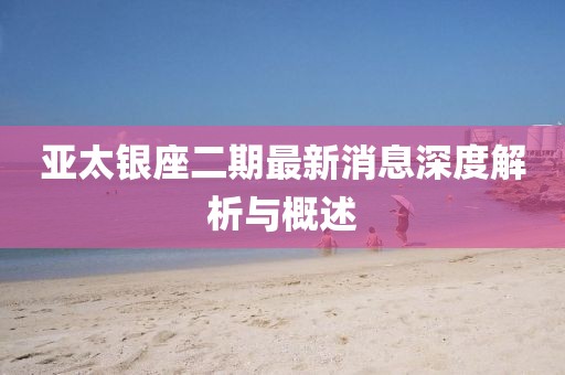 亞太銀座二期最新消息深度解析與概述