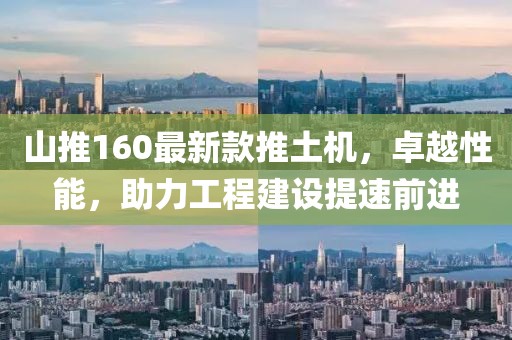 山推160最新款推土機(jī)，卓越性能，助力工程建設(shè)提速前進(jìn)