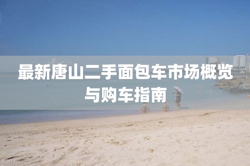 最新唐山二手面包車市場(chǎng)概覽與購(gòu)車指南