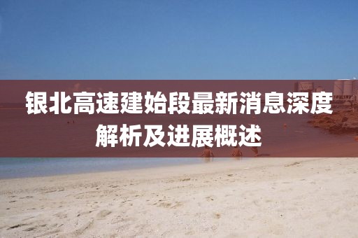 銀北高速建始段最新消息深度解析及進展概述