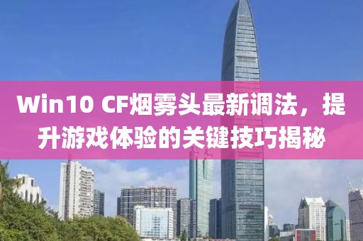 Win10 CF煙霧頭最新調(diào)法，提升游戲體驗(yàn)的關(guān)鍵技巧揭秘