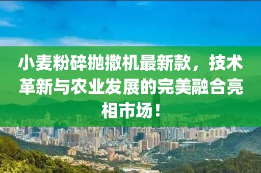 小麥粉碎拋撒機(jī)最新款，技術(shù)革新與農(nóng)業(yè)發(fā)展的完美融合亮相市場(chǎng)！
