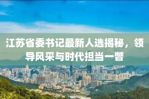 江蘇省委書(shū)記最新人選揭秘，領(lǐng)導(dǎo)風(fēng)采與時(shí)代擔(dān)當(dāng)一瞥