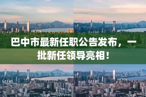 巴中市最新任職公告發(fā)布，一批新任領(lǐng)導(dǎo)亮相！