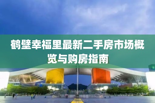 鶴壁幸福里最新二手房市場(chǎng)概覽與購(gòu)房指南