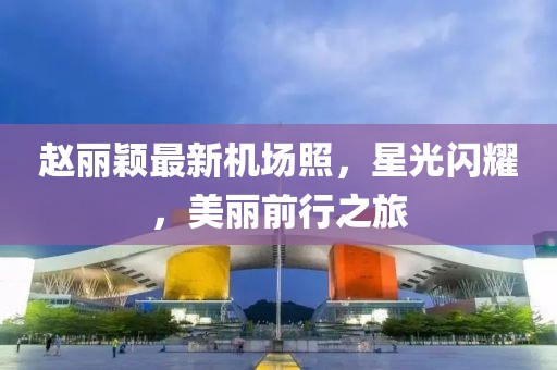 趙麗穎最新機場照，星光閃耀，美麗前行之旅