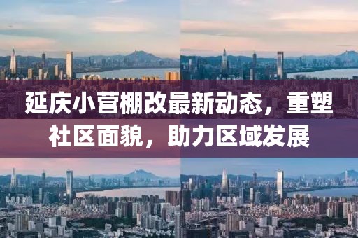 延慶小營(yíng)棚改最新動(dòng)態(tài)，重塑社區(qū)面貌，助力區(qū)域發(fā)展