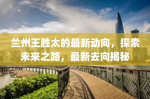 蘭州王勝太的最新動向，探索未來之路，最新去向揭秘