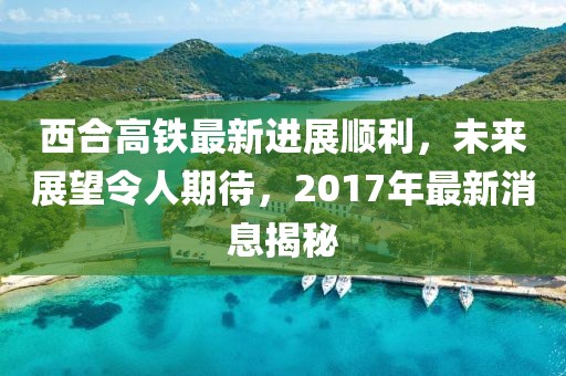 西合高鐵最新進(jìn)展順利，未來(lái)展望令人期待，2017年最新消息揭秘