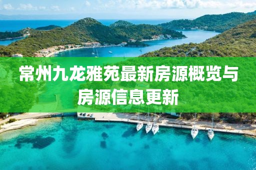 常州九龍雅苑最新房源概覽與房源信息更新