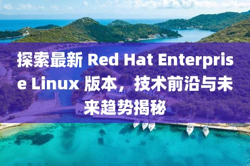 探索最新 Red Hat Enterprise Linux 版本，技術(shù)前沿與未來(lái)趨勢(shì)揭秘