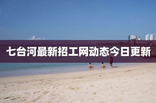 七臺(tái)河最新招工網(wǎng)動(dòng)態(tài)今日更新