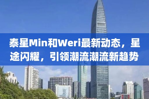 泰星Min和Weri最新動態(tài)，星途閃耀，引領(lǐng)潮流潮流新趨勢