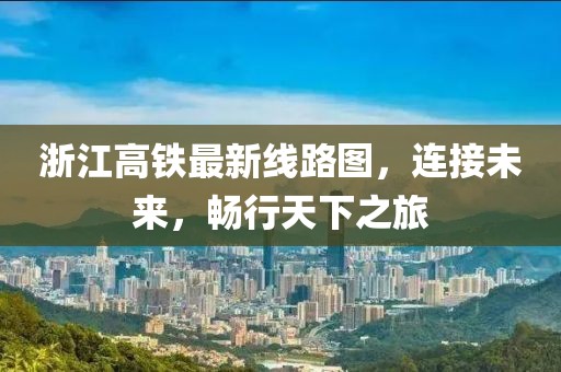 浙江高鐵最新線路圖，連接未來，暢行天下之旅