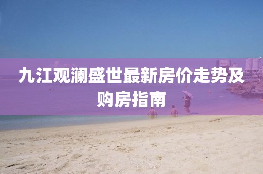 九江觀瀾盛世最新房價走勢及購房指南