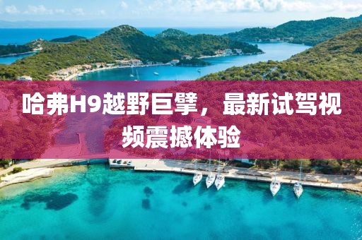 哈弗H9越野巨擘，最新試駕視頻震撼體驗