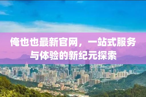 俺也也最新官網(wǎng)，一站式服務(wù)與體驗(yàn)的新紀(jì)元探索