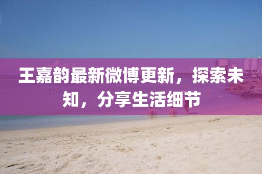 王嘉韻最新微博更新，探索未知，分享生活細節(jié)