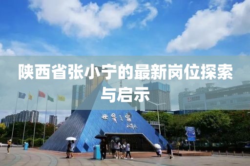 陜西省張小寧的最新崗位探索與啟示