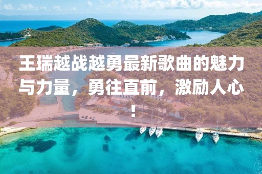王瑞越戰(zhàn)越勇最新歌曲的魅力與力量，勇往直前，激勵人心！