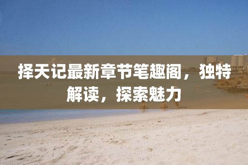 擇天記最新章節(jié)筆趣閣，獨特解讀，探索魅力