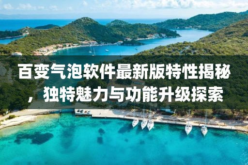 百變氣泡軟件最新版特性揭秘，獨特魅力與功能升級探索