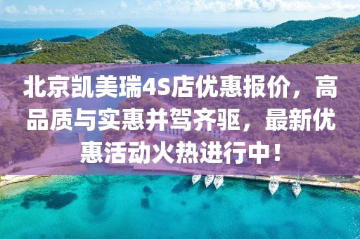 北京凱美瑞4S店優(yōu)惠報(bào)價(jià)，高品質(zhì)與實(shí)惠并駕齊驅(qū)，最新優(yōu)惠活動(dòng)火熱進(jìn)行中！
