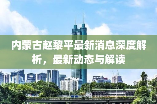 內(nèi)蒙古趙黎平最新消息深度解析，最新動(dòng)態(tài)與解讀