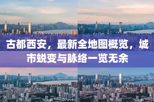 古都西安，最新全地圖概覽，城市蛻變與脈絡一覽無余