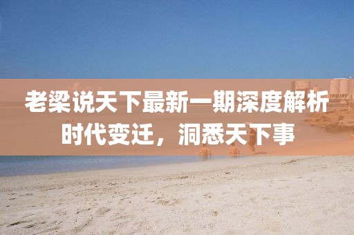 老梁說天下最新一期深度解析時代變遷，洞悉天下事
