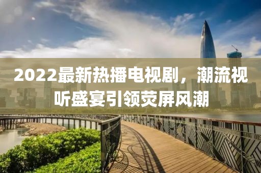 2022最新熱播電視劇，潮流視聽(tīng)盛宴引領(lǐng)熒屏風(fēng)潮