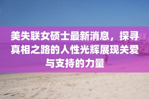 美失聯(lián)女碩士最新消息，探尋真相之路的人性光輝展現(xiàn)關(guān)愛與支持的力量