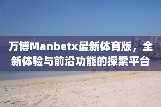 萬博Manbetx最新體育版，全新體驗與前沿功能的探索平臺