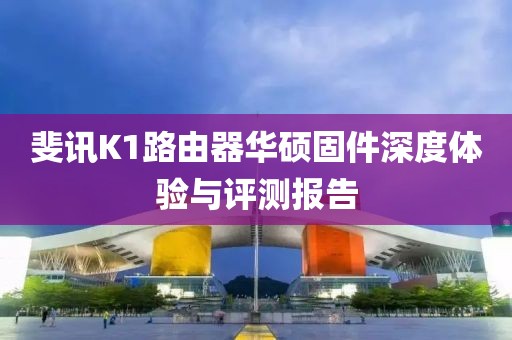 斐訊K1路由器華碩固件深度體驗與評測報告
