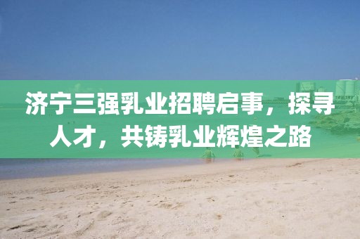濟(jì)寧三強(qiáng)乳業(yè)招聘啟事，探尋人才，共鑄乳業(yè)輝煌之路