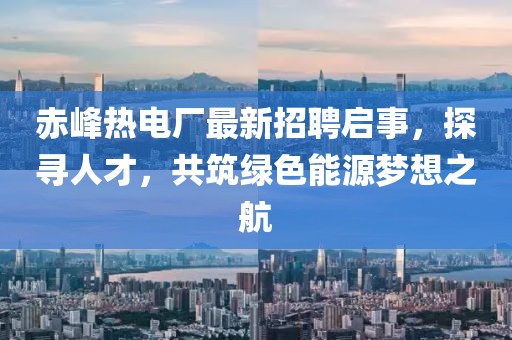 赤峰熱電廠最新招聘啟事，探尋人才，共筑綠色能源夢想之航