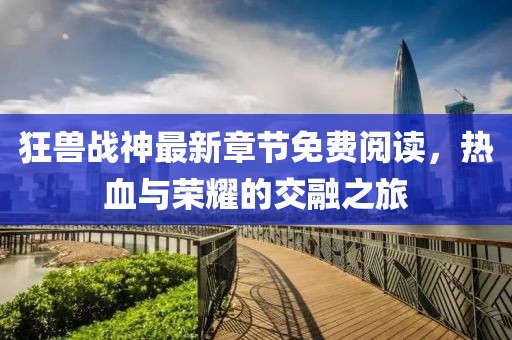 狂獸戰(zhàn)神最新章節(jié)免費(fèi)閱讀，熱血與榮耀的交融之旅