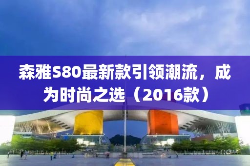 森雅S80最新款引領(lǐng)潮流，成為時尚之選（2016款）