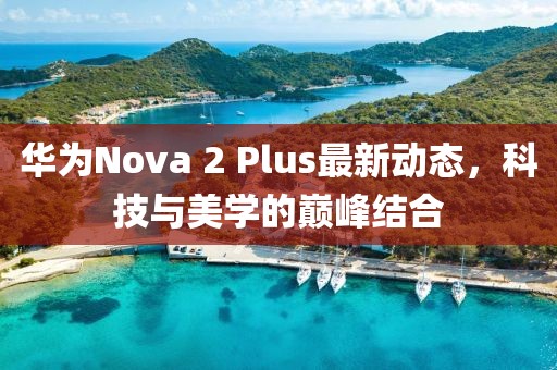 華為Nova 2 Plus最新動(dòng)態(tài)，科技與美學(xué)的巔峰結(jié)合