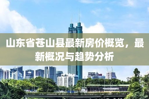 山東省蒼山縣最新房價概覽，最新概況與趨勢分析