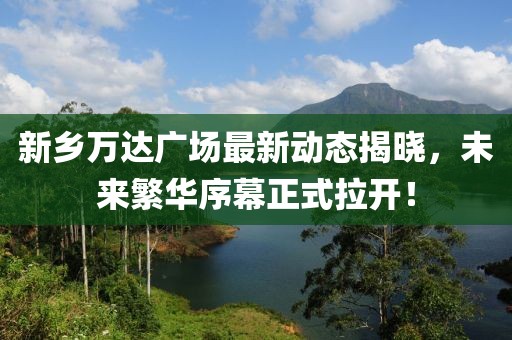 新鄉(xiāng)萬達(dá)廣場最新動態(tài)揭曉，未來繁華序幕正式拉開！