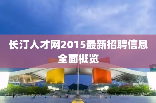 長汀人才網(wǎng)2015最新招聘信息全面概覽