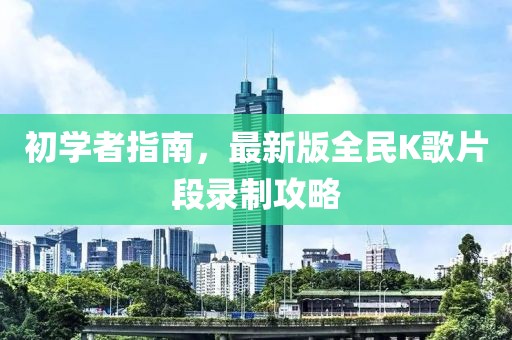 初學(xué)者指南，最新版全民K歌片段錄制攻略