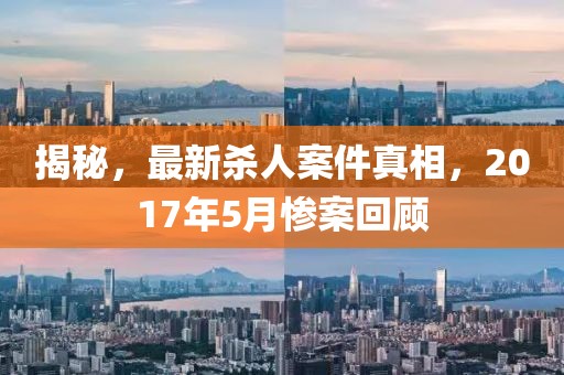 揭秘，最新殺人案件真相，2017年5月慘案回顧