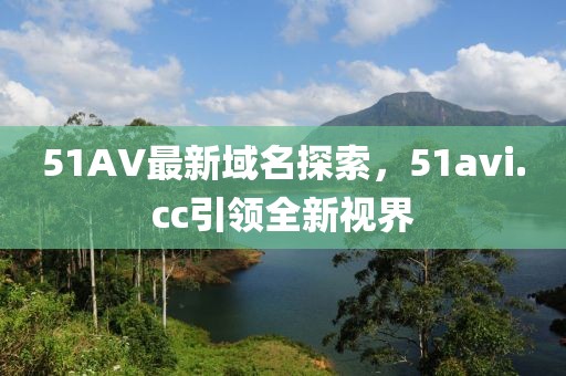 51AV最新域名探索，51avi.cc引領(lǐng)全新視界