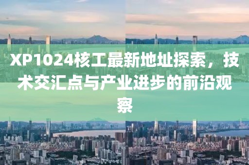 XP1024核工最新地址探索，技術(shù)交匯點(diǎn)與產(chǎn)業(yè)進(jìn)步的前沿觀察